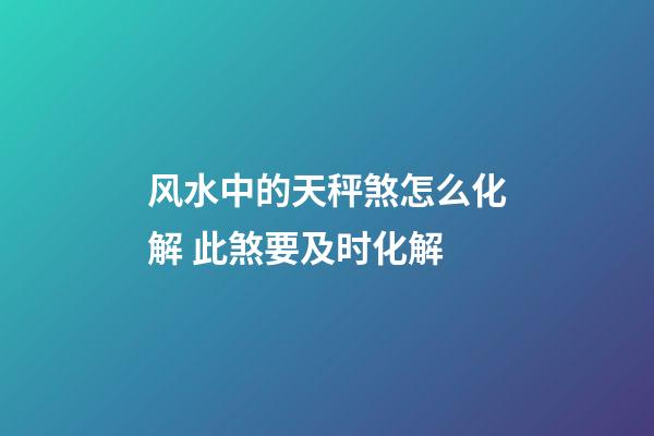 风水中的天秤煞怎么化解 此煞要及时化解